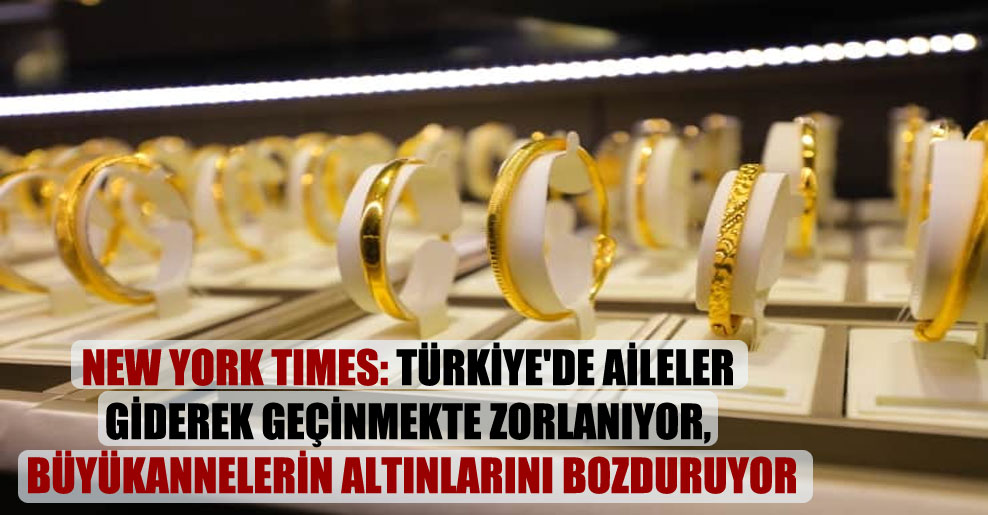 New York Times: Türkiye’de aileler giderek geçinmekte zorlanıyor, büyükannelerin altınlarını bozduruyor