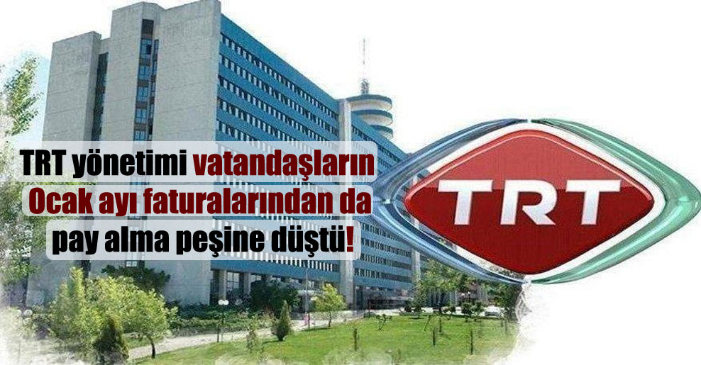 TRT yönetimi vatandaşların Ocak ayı faturalarından da pay alma peşine düştü!