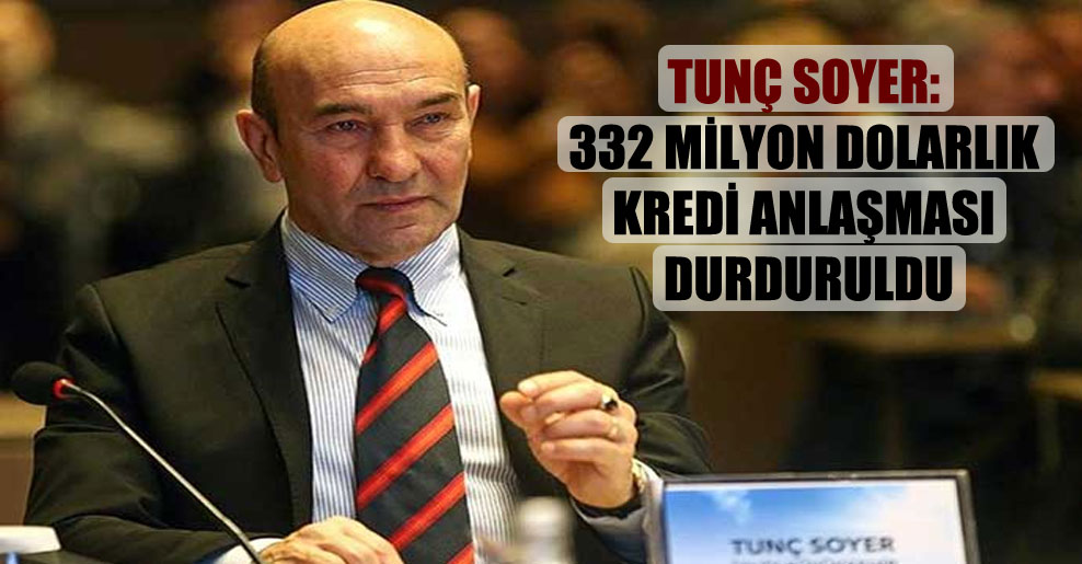 Tunç Soyer: 332 milyon dolarlık kredi anlaşması durduruldu
