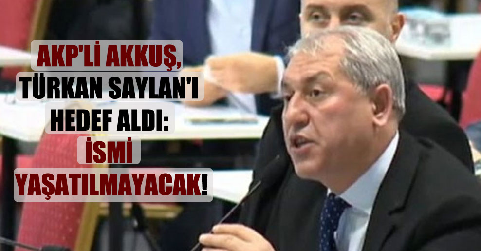 AKP’li Akkuş, Türkan Saylan’ı hedef aldı: İsmi yaşatılmayacak!