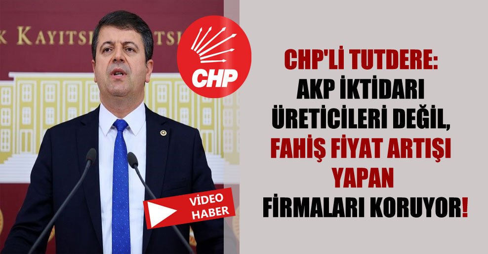 CHP’li Tutdere: AKP iktidarı üreticileri değil, fahiş fiyat artışı yapan firmaları koruyor!