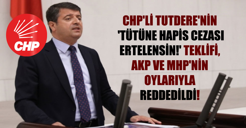 CHP’li Tutdere’nin ‘Tütüne hapis cezası ertelensin!’ teklifi, AKP ve MHP’nin oylarıyla reddedildi!