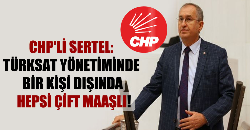 CHP’li Sertel: TÜRKSAT yönetiminde bir kişi dışında hepsi çift maaşlı!