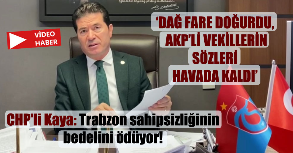 CHP’li Kaya: Trabzon sahipsizliğinin bedelini ödüyor!
