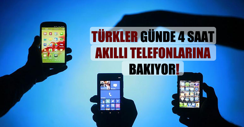 Türkler günde 4 saat akıllı telefonlarına bakıyor!