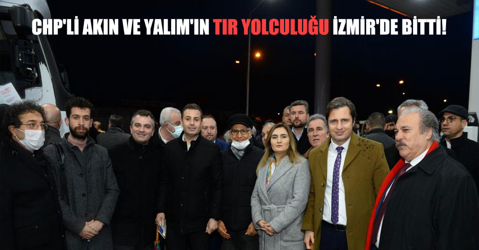 CHP’li Akın ve Yalım’ın TIR yolculuğu İzmir’de bitti!