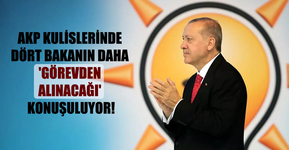 AKP kulislerinde dört bakanın daha ‘görevden alınacağı’ konuşuluyor!