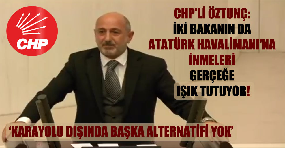 CHP’li Öztunç: İki bakanın da Atatürk Havalimanı’na inmeleri gerçeğe ışık tutuyor!