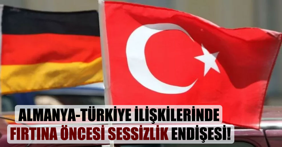 Almanya-Türkiye ilişkilerinde fırtına öncesi sessizlik endişesi!