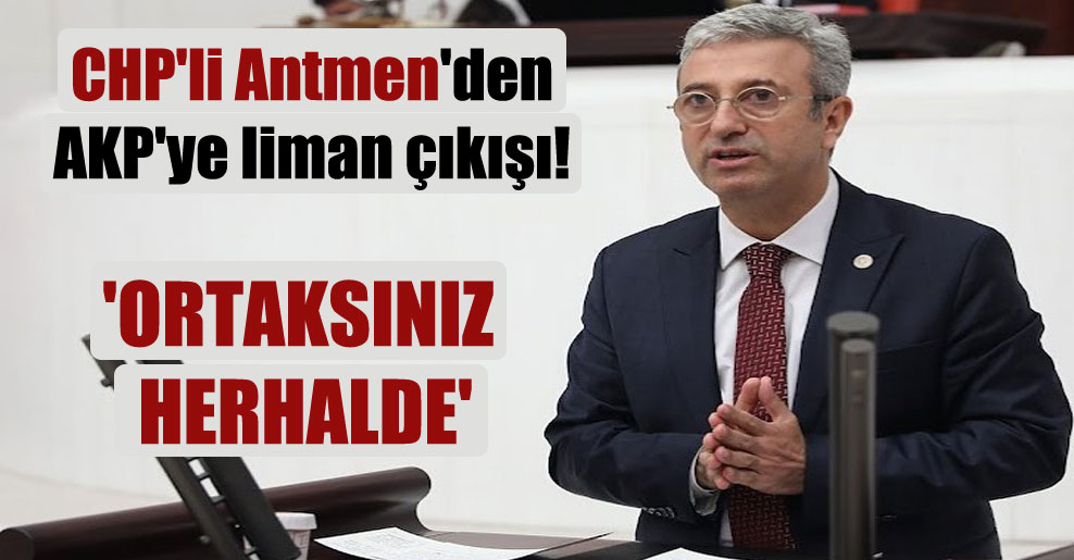 CHP’li Antmen’den AKP’ye liman çıkışı! ‘Ortaksınız herhalde’