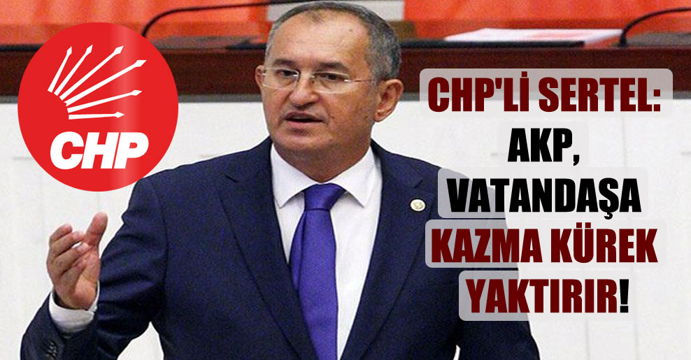 CHP’li Sertel: AKP, vatandaşa kazma kürek yaktırır!