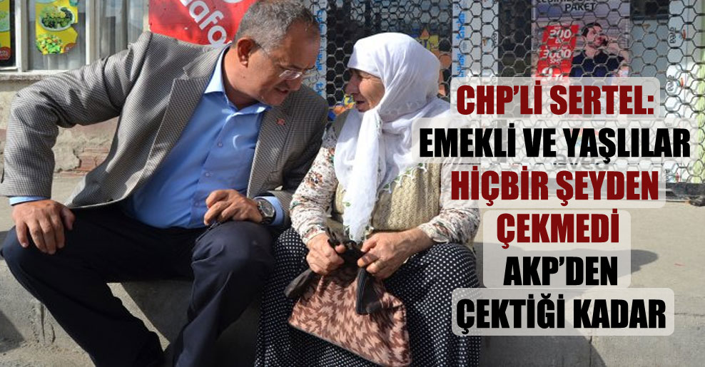 CHP’li Sertel: Emekli ve yaşlılar hiçbir şeyden çekmedi AKP’den çektiği kadar