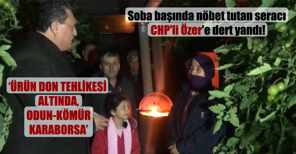 Soba başında nöbet tutan seracı CHP’li Özer’e dert yandı!