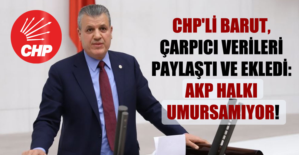 CHP’li Barut, çarpıcı verileri paylaştı ve ekledi: AKP halkı umursamıyor