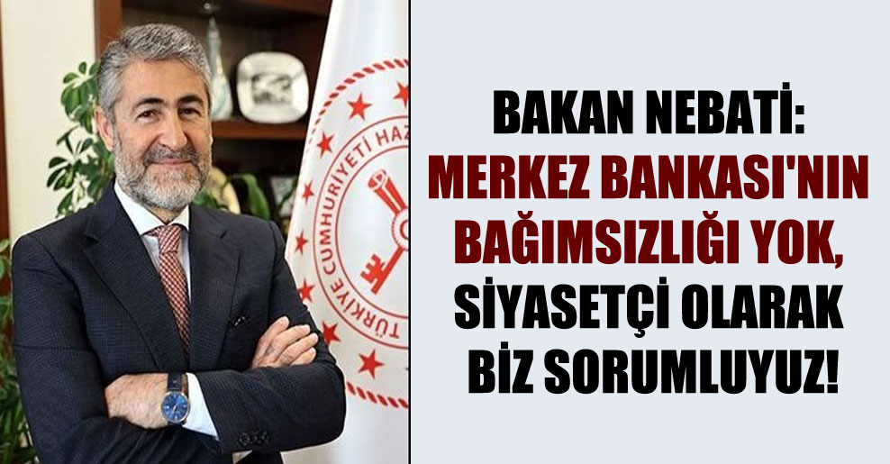 Bakan Nebati: Merkez Bankası’nın bağımsızlığı yok, siyasetçi olarak biz sorumluyuz!
