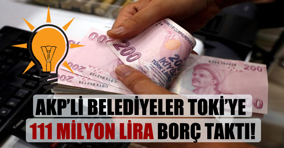 AKP’li belediyeler TOKİ’ye 111 milyon Lira borç taktı!