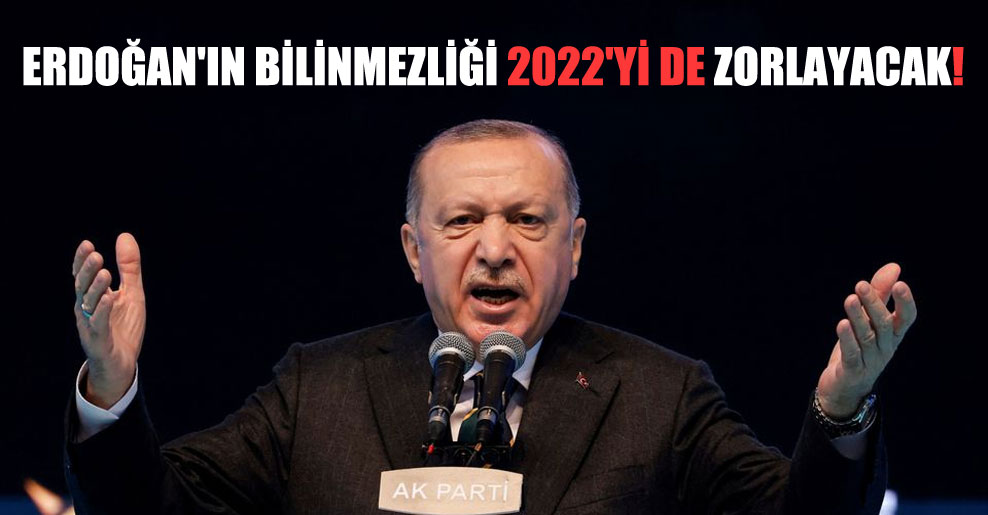 Erdoğan’ın bilinmezliği 2022’yi de zorlayacak!