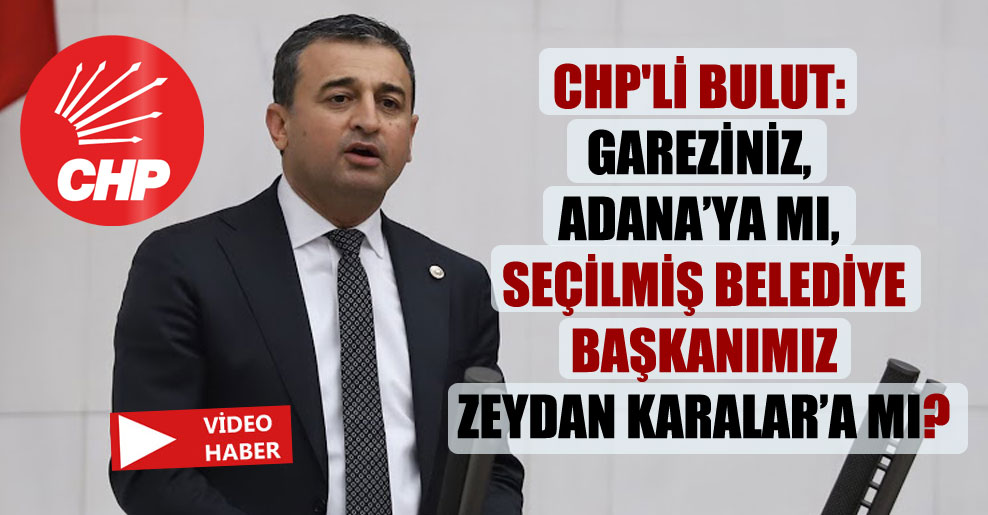 CHP’li Bulut: Gareziniz, Adana’ya mı, seçilmiş belediye başkanımız Zeydan Karalar’a mı?