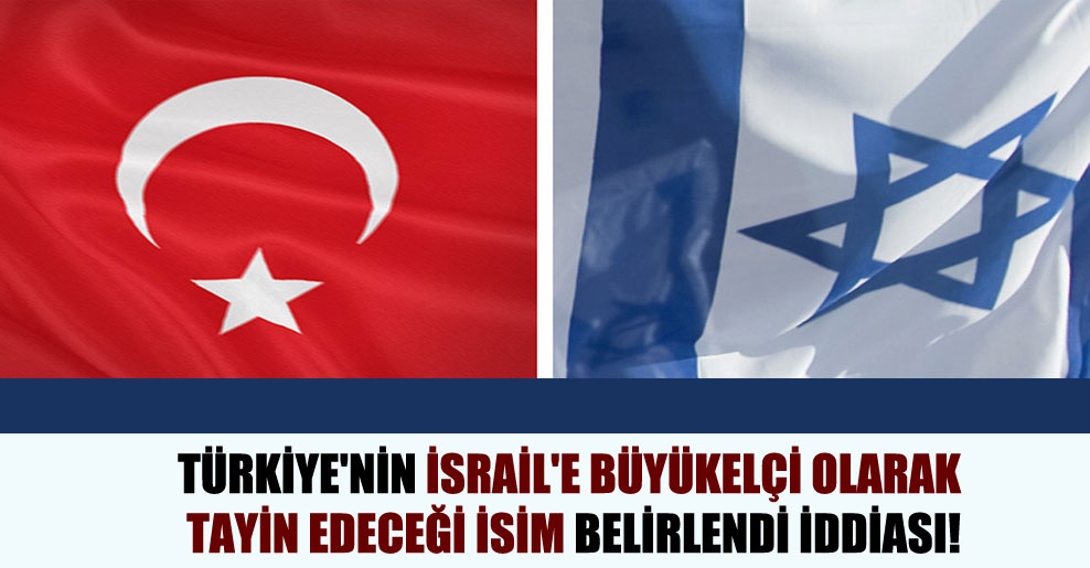 Türkiye’nin İsrail’e büyükelçi olarak tayin edeceği isim belirlendi iddiası!