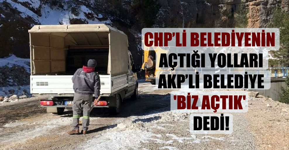 CHP’li belediyenin açtığı yolları AKP’li belediye ‘biz açtık’ dedi!