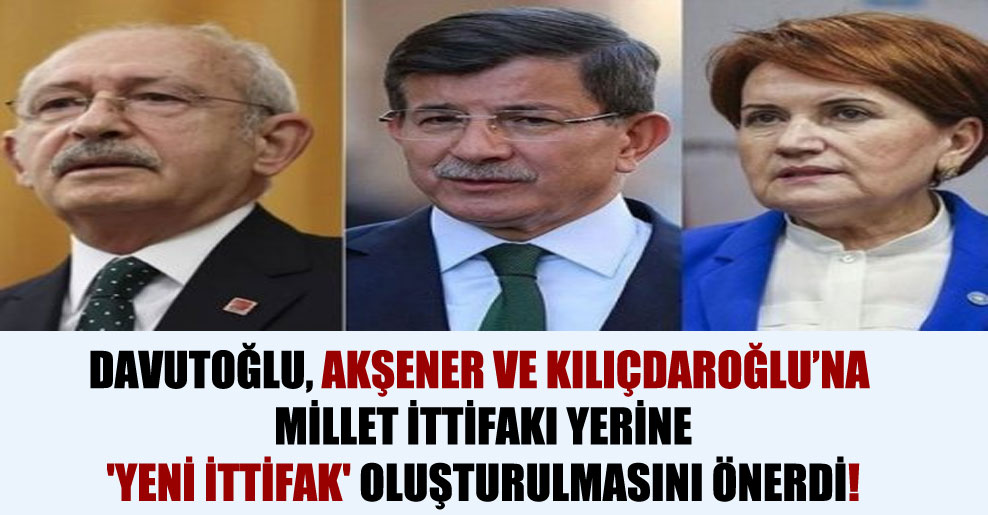 Davutoğlu, Akşener ve Kılıçdaroğlu’na Millet İttifakı yerine ‘yeni ittifak’ oluşturulmasını önerdi