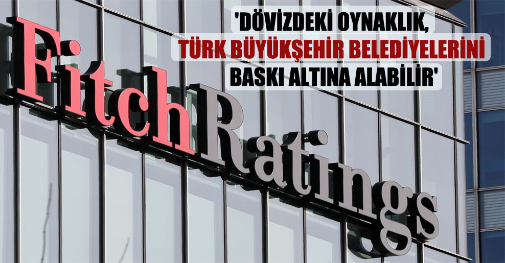 ‘Dövizdeki oynaklık, Türk büyükşehir belediyelerini baskı altına alabilir’