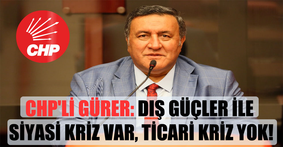 CHP’li Gürer: Dış güçler ile siyasi kriz var, ticari kriz yok!