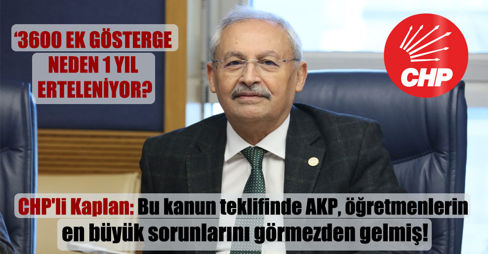 CHP’li Kaplan: Bu kanun teklifinde AKP, öğretmenlerin en büyük sorunlarını görmezden gelmiş!