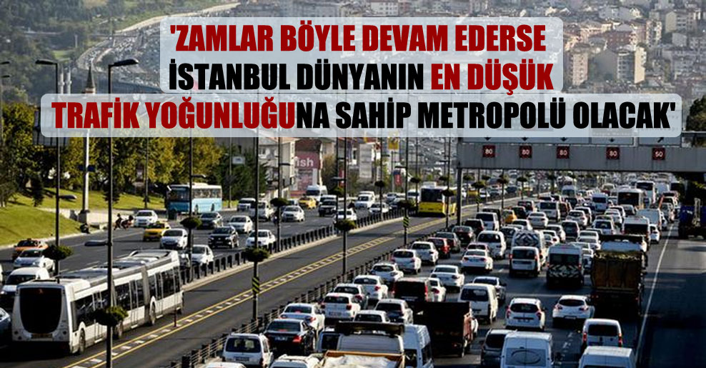 ‘Zamlar böyle devam ederse İstanbul dünyanın en düşük trafik yoğunluğuna sahip metropolü olacak’