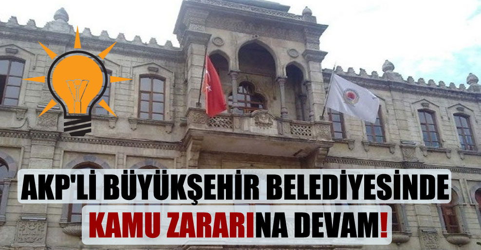 AKP’li büyükşehir belediyesinde kamu zararına devam!