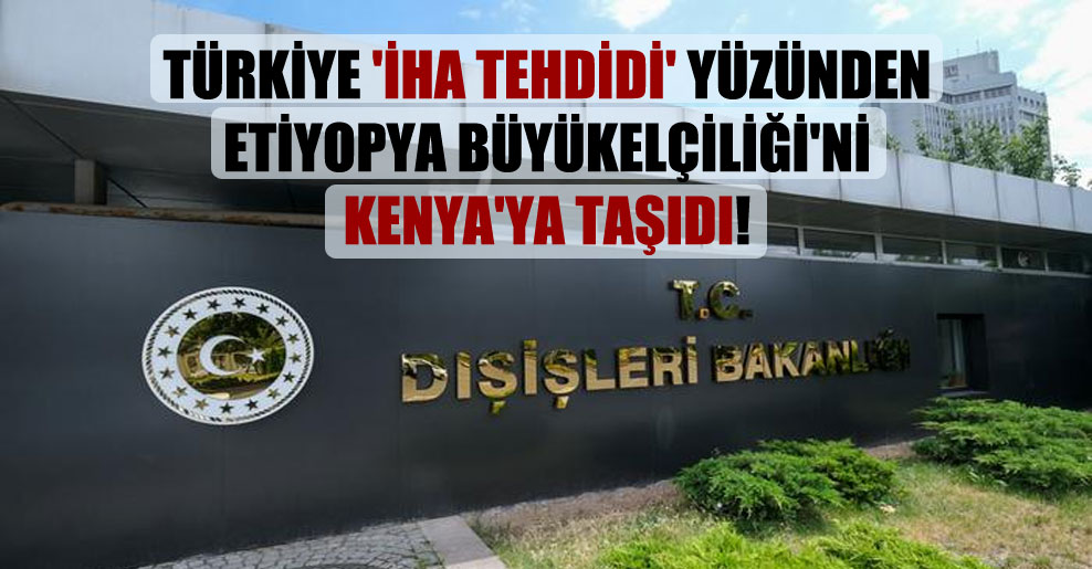 Türkiye ‘İHA tehdidi’ yüzünden Etiyopya Büyükelçiliği’ni Kenya’ya taşıdı!