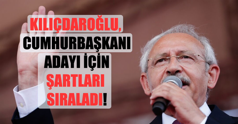 Kılıçdaroğlu, cumhurbaşkanı adayı için şartları sıraladı!