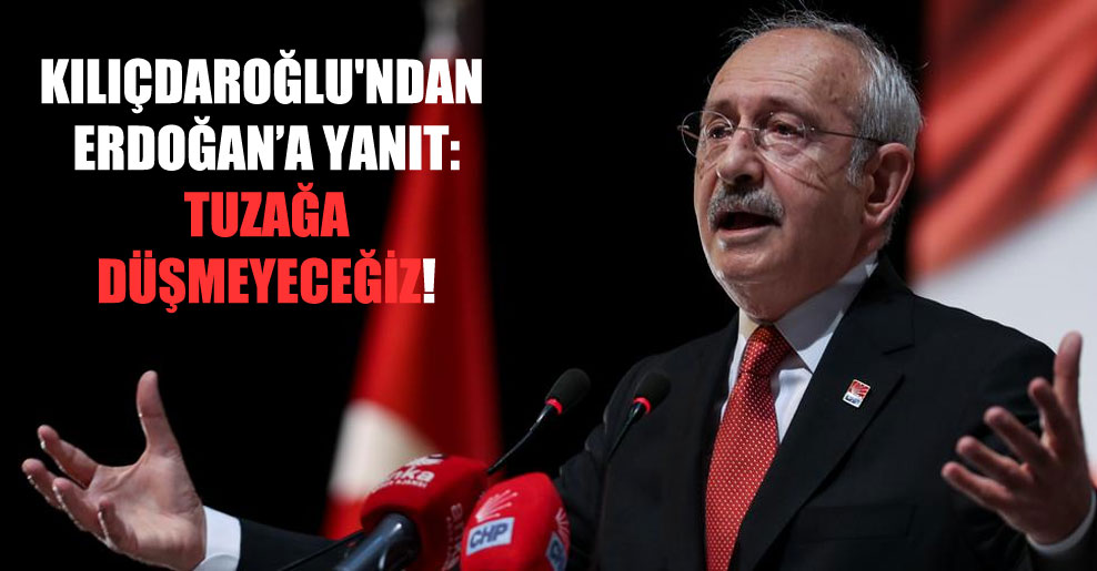 Kılıçdaroğlu’ndan Erdoğan’a yanıt: Tuzağa düşmeyeceğiz!
