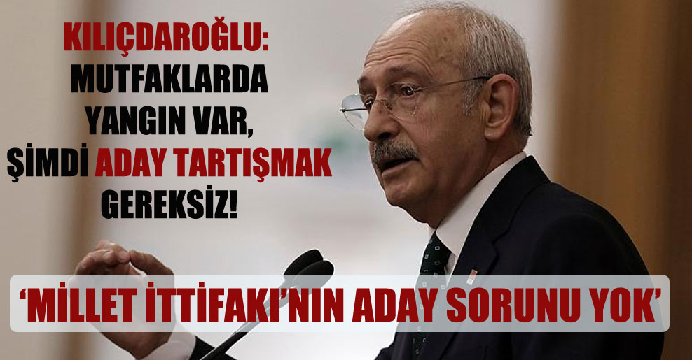 Kılıçdaroğlu: Mutfaklarda yangın var, şimdi aday tartışmak gereksiz!