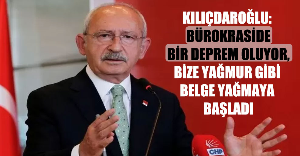 Kılıçdaroğlu: Bürokraside bir deprem oluyor, bize yağmur gibi belge yağmaya başladı