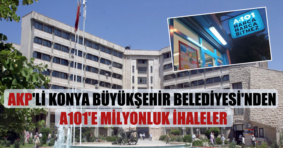 AKP’li Konya Büyükşehir Belediyesi’nden A101’e milyonluk ihaleler