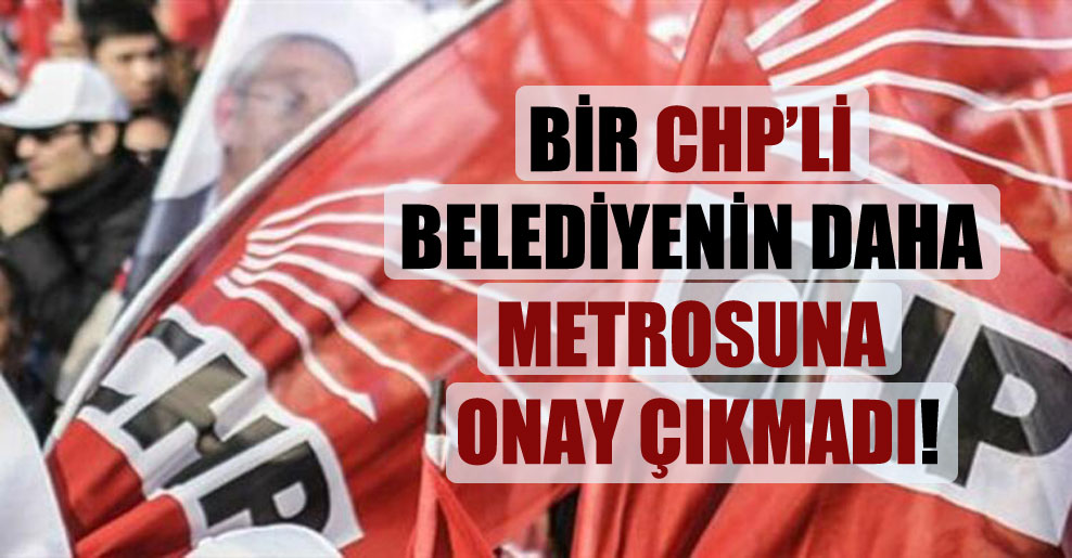 Bir CHP’li belediyenin daha metrosuna onay çıkmadı!
