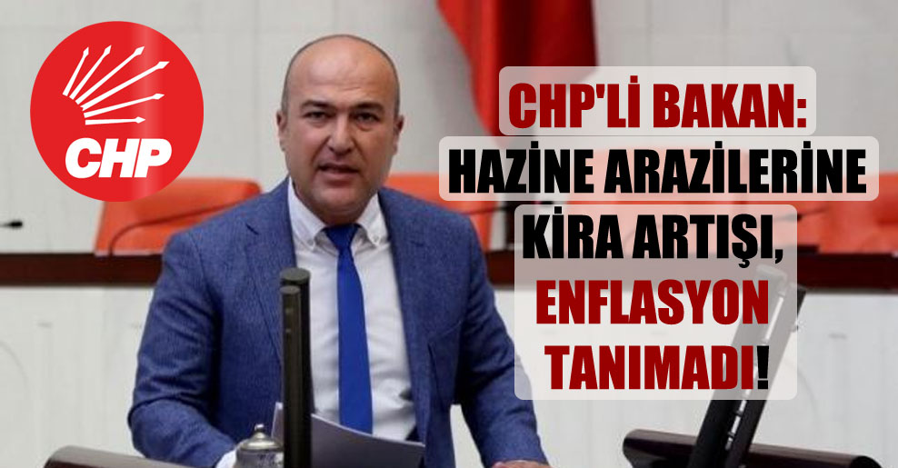 CHP’li Bakan: Hazine arazilerine kira artışı, enflasyon tanımadı!