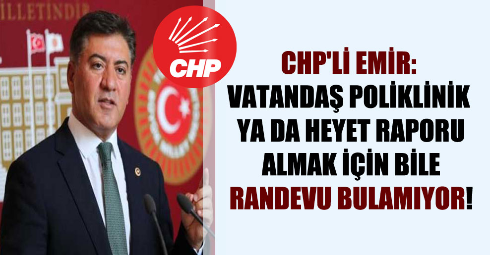 CHP’li Emir: Vatandaş poliklinik ya da heyet raporu almak için bile randevu bulamıyor!