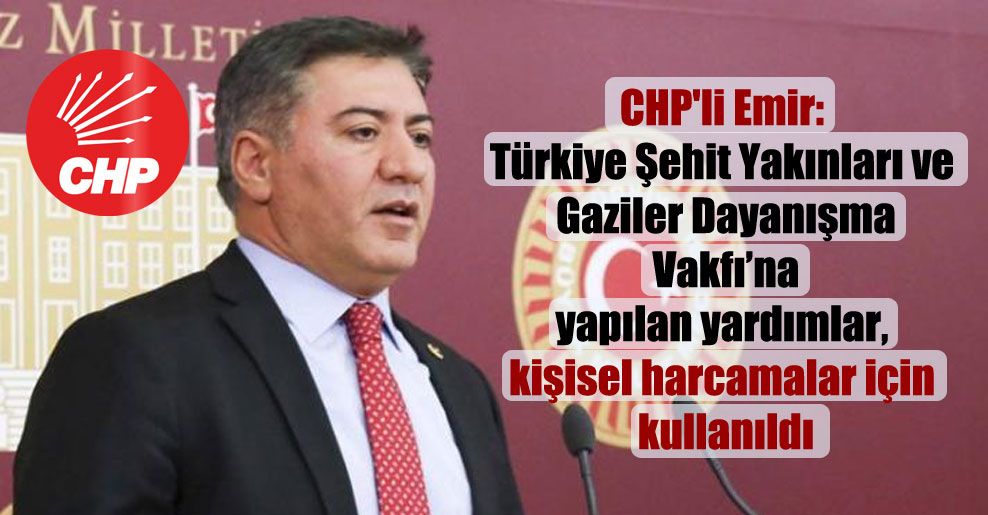 CHP’li Emir: Türkiye Şehit Yakınları ve Gaziler Dayanışma Vakfı’na yapılan yardımlar, kişisel harcamalar için kullanıldı