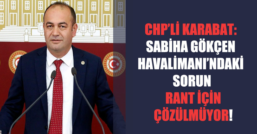 CHP’li Karabat: Sabiha Gökçen Havalimanı’ndaki sorun rant için çözülmüyor!