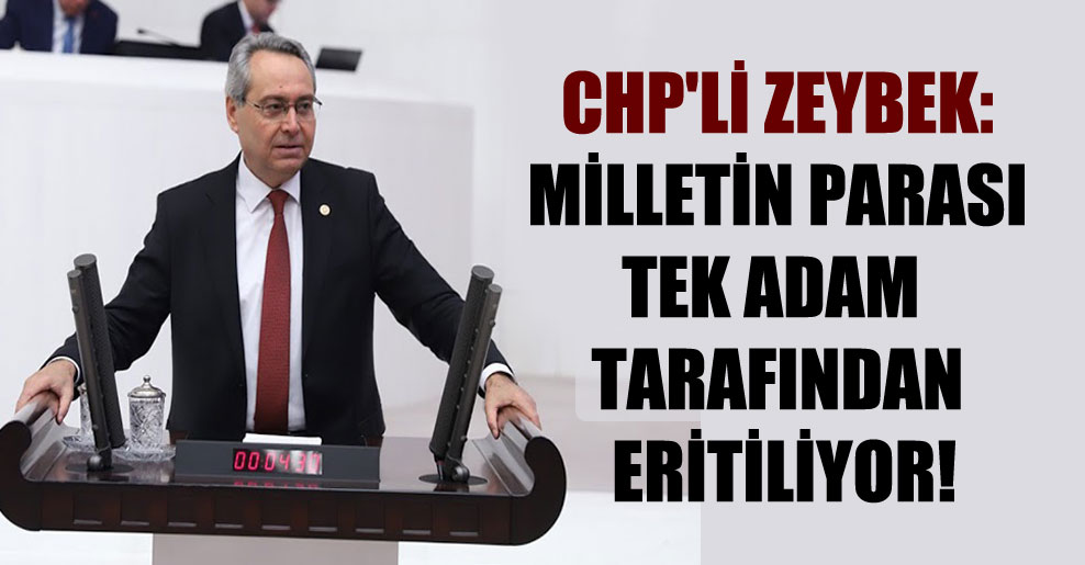 CHP’li Zeybek: Milletin parası tek adam tarafından eritiliyor!