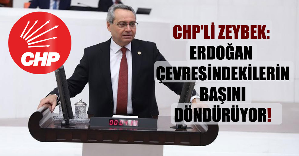 CHP’li Zeybek: Erdoğan çevresindekilerin başını döndürüyor!