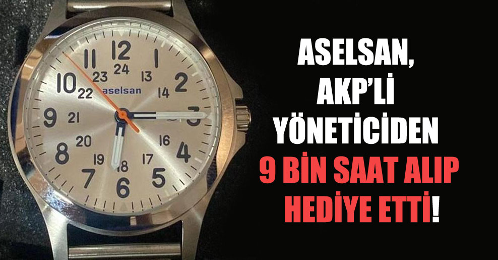 ASELSAN, AKP’li yöneticiden 9 bin saat alıp hediye etti!
