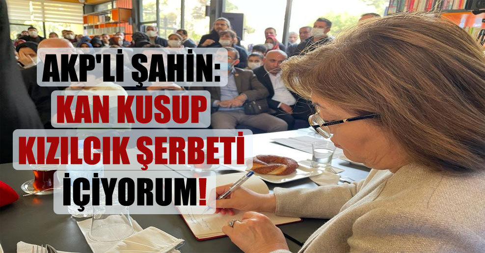 AKP’li Şahin: Kan kusup kızılcık şerbeti içiyorum!