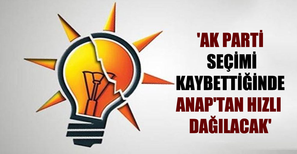‘AK Parti seçimi kaybettiğinde ANAP’tan hızlı dağılacak’