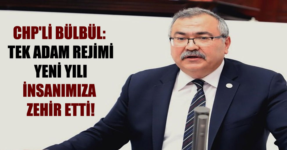 CHP’li Bülbül: Tek adam rejimi yeni yılı insanımıza zehir etti!