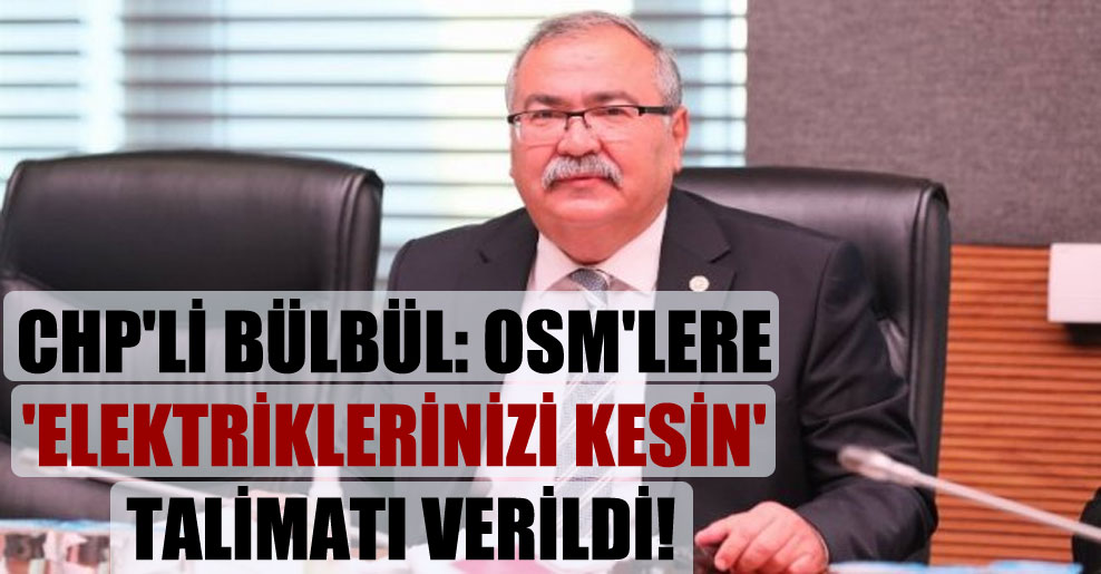 CHP’li Bülbül: OSM’lere ‘elektriklerinizi kesin’ talimatı verildi!