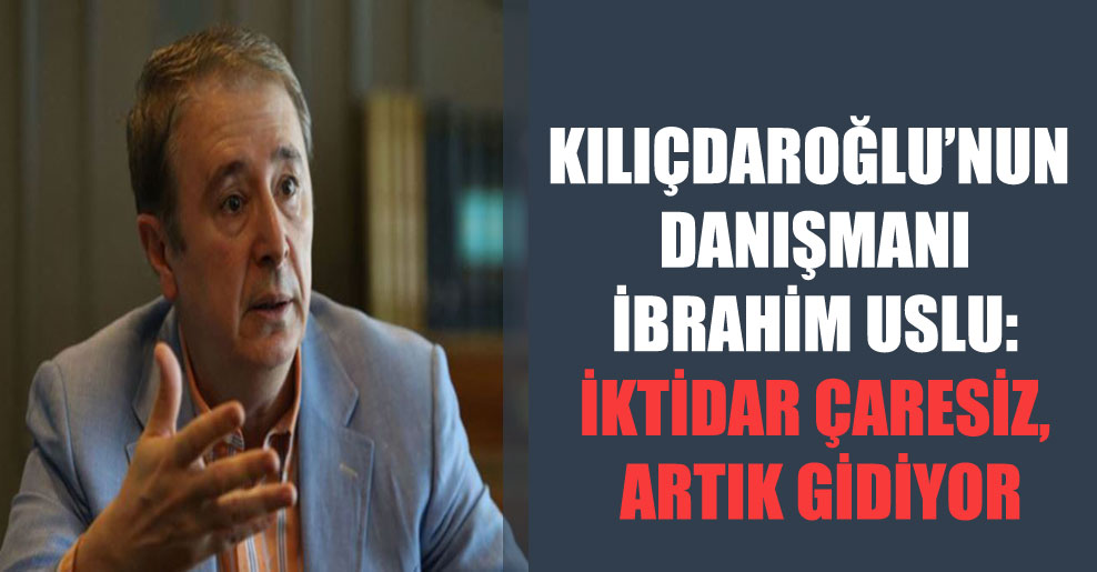 Kılıçdaroğlu’nun danışmanı İbrahim Uslu: İktidar çaresiz, artık gidiyor