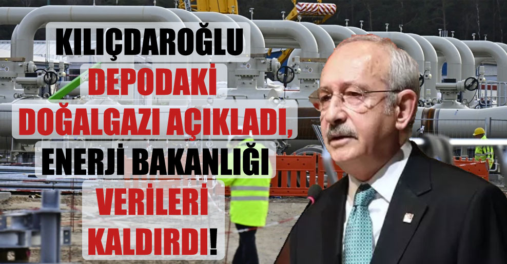Kılıçdaroğlu depodaki doğalgazı açıkladı, Enerji Bakanlığı verileri kaldırdı!